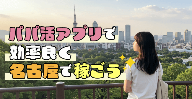 パパ活アプリで効率良く名古屋で稼ごう