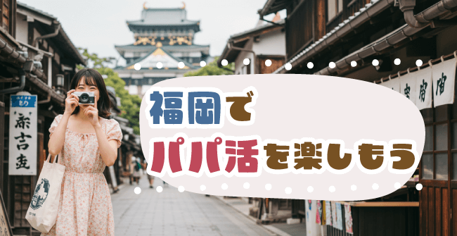 福岡で素敵な男性を見つけてパパ活を楽しもう！